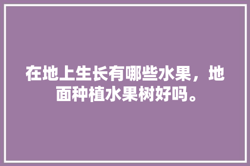 在地上生长有哪些水果，地面种植水果树好吗。 畜牧养殖