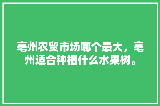 亳州农贸市场哪个最大，亳州适合种植什么水果树。 畜牧养殖