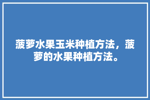 菠萝水果玉米种植方法，菠萝的水果种植方法。 土壤施肥