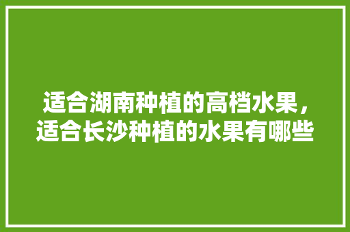 适合湖南种植的高档水果，适合长沙种植的水果有哪些。 畜牧养殖