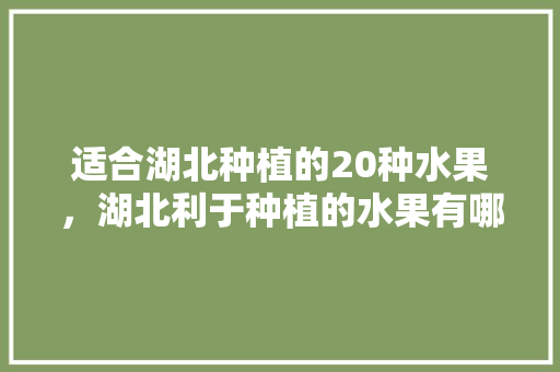 适合湖北种植的20种水果，湖北利于种植的水果有哪些。 水果种植