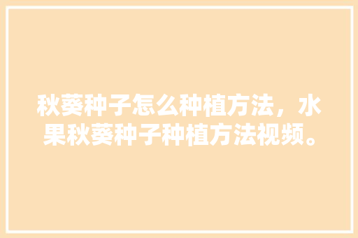 秋葵种子怎么种植方法，水果秋葵种子种植方法视频。 水果种植