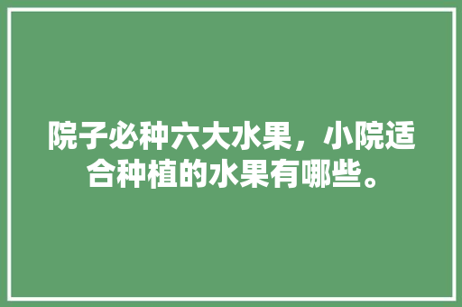 院子必种六大水果，小院适合种植的水果有哪些。 水果种植