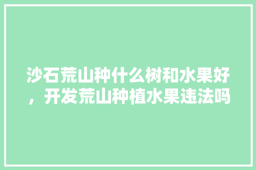 沙石荒山种什么树和水果好，开发荒山种植水果违法吗。 家禽养殖