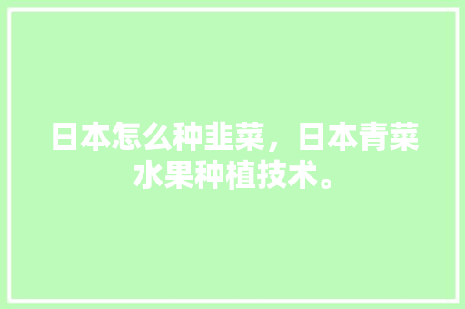 日本怎么种韭菜，日本青菜水果种植技术。 日本怎么种韭菜，日本青菜水果种植技术。 土壤施肥