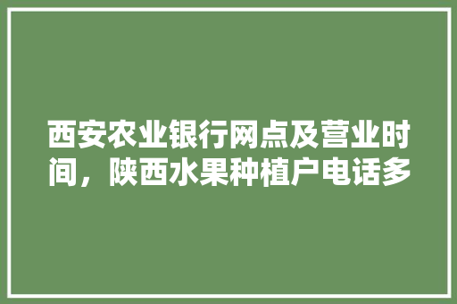 西安农业银行网点及营业时间，陕西水果种植户电话多少。 家禽养殖