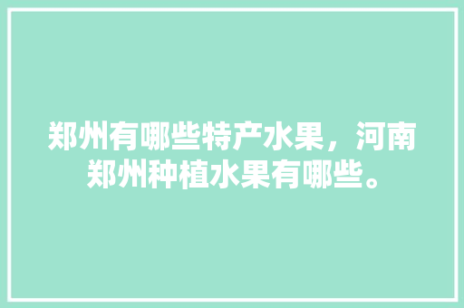 郑州有哪些特产水果，河南郑州种植水果有哪些。 畜牧养殖