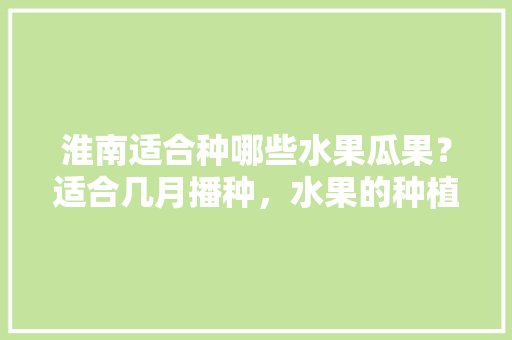 淮南适合种哪些水果瓜果？适合几月播种，水果的种植技术。 畜牧养殖