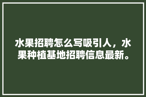 水果招聘怎么写吸引人，水果种植基地招聘信息最新。 水果招聘怎么写吸引人，水果种植基地招聘信息最新。 水果种植