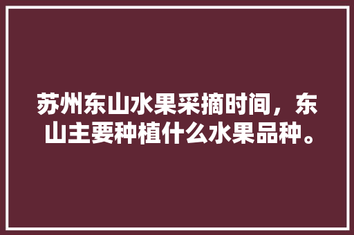 苏州东山水果采摘时间，东山主要种植什么水果品种。 家禽养殖