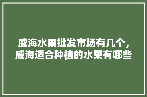 威海水果批发市场有几个，威海适合种植的水果有哪些。 家禽养殖