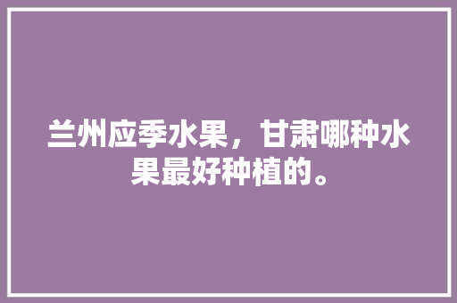 兰州应季水果，甘肃哪种水果最好种植的。 家禽养殖