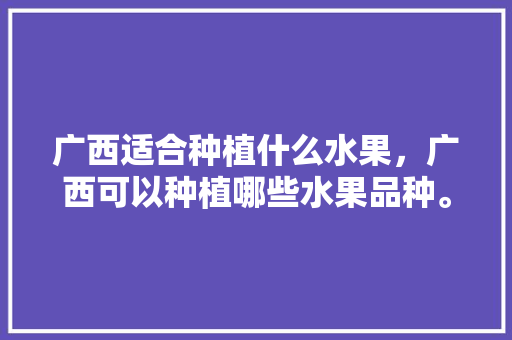 广西适合种植什么水果，广西可以种植哪些水果品种。 畜牧养殖