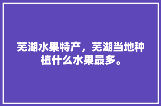 芜湖水果特产，芜湖当地种植什么水果最多。 家禽养殖