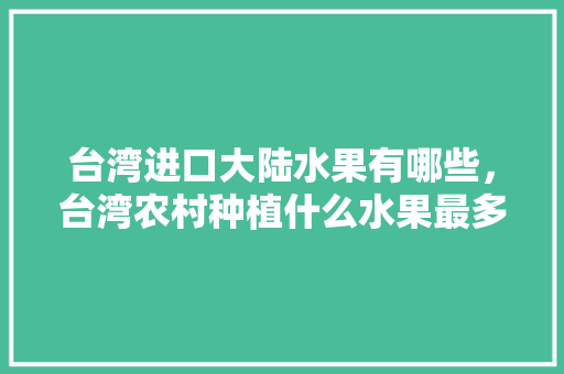 台湾进口大陆水果有哪些，台湾农村种植什么水果最多。 水果种植