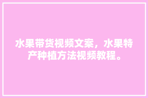 水果带货视频文案，水果特产种植方法视频教程。 畜牧养殖