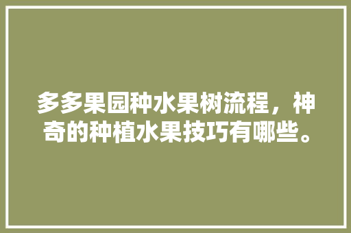 多多果园种水果树流程，神奇的种植水果技巧有哪些。 多多果园种水果树流程，神奇的种植水果技巧有哪些。 水果种植