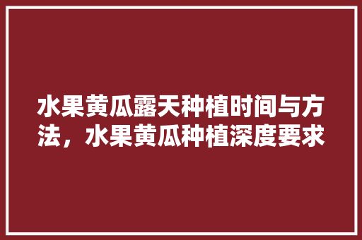 水果黄瓜露天种植时间与方法，水果黄瓜种植深度要求多少。 畜牧养殖