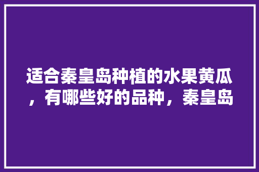 适合秦皇岛种植的水果黄瓜，有哪些好的品种，秦皇岛种植什么水果多一点。 水果种植