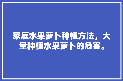 家庭水果萝卜种植方法，大量种植水果萝卜的危害。 水果种植