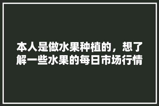 本人是做水果种植的，想了解一些水果的每日市场行情，有什么地方可以了解？求推荐，附近水果种植地点。 水果种植