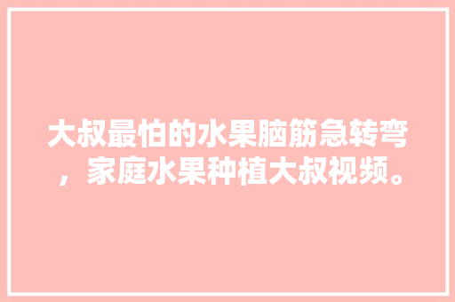 大叔最怕的水果脑筋急转弯，家庭水果种植大叔视频。 畜牧养殖