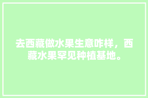 去西藏做水果生意咋样，西藏水果罕见种植基地。 家禽养殖