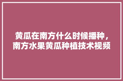 黄瓜在南方什么时候播种，南方水果黄瓜种植技术视频。 畜牧养殖