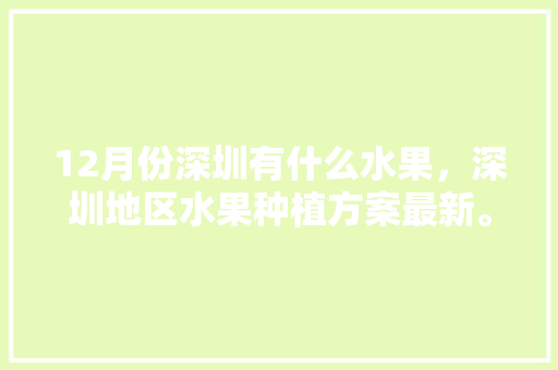 12月份深圳有什么水果，深圳地区水果种植方案最新。 家禽养殖