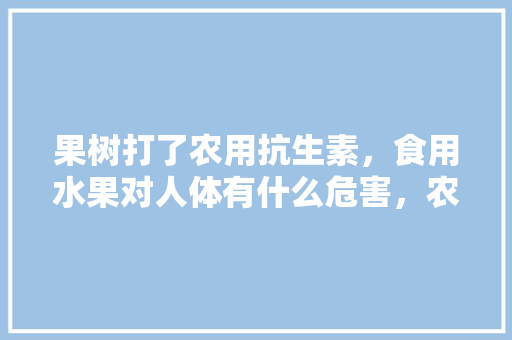 果树打了农用抗生素，食用水果对人体有什么危害，农用水果种植技术视频。 家禽养殖