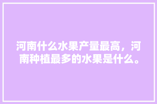 河南什么水果产量最高，河南种植最多的水果是什么。 畜牧养殖