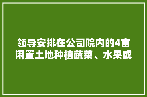 领导安排在公司院内的4亩闲置土地种植蔬菜、水果或鲜花，希望大家推荐几种可以吗，100亩地种植水果多少钱。 家禽养殖