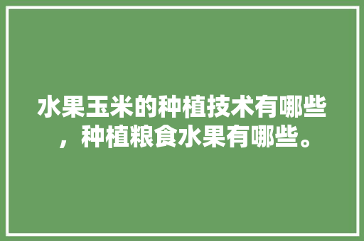 水果玉米的种植技术有哪些，种植粮食水果有哪些。 水果种植