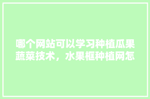 哪个网站可以学习种植瓜果蔬菜技术，水果框种植网怎么用。 畜牧养殖