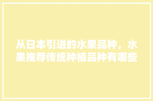 从日本引进的水果品种，水果推荐传统种植品种有哪些。 家禽养殖