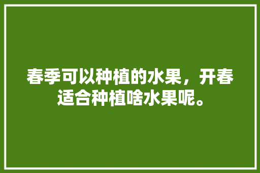 春季可以种植的水果，开春适合种植啥水果呢。 家禽养殖