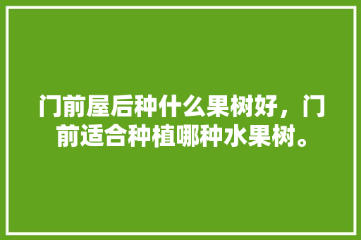 门前屋后种什么果树好，门前适合种植哪种水果树。 水果种植