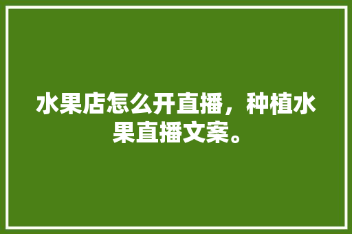 水果店怎么开直播，种植水果直播文案。 家禽养殖