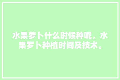 水果萝卜什么时候种呢，水果罗卜种植时间及技术。 畜牧养殖