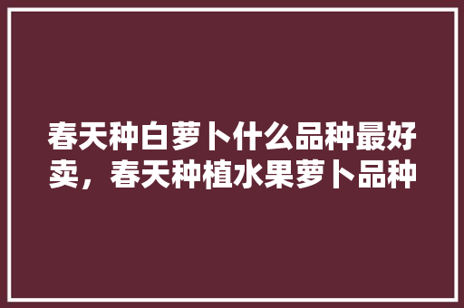 春天种白萝卜什么品种最好卖，春天种植水果萝卜品种有哪些。 水果种植