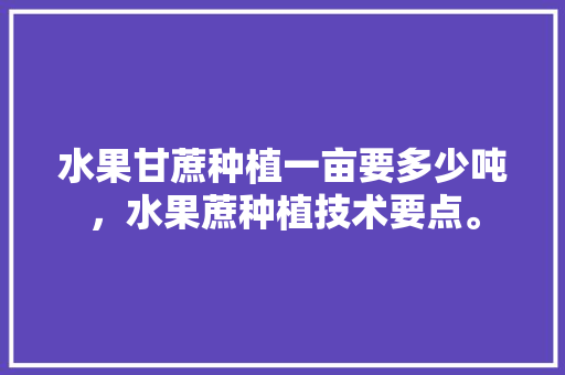 水果甘蔗种植一亩要多少吨，水果蔗种植技术要点。 家禽养殖