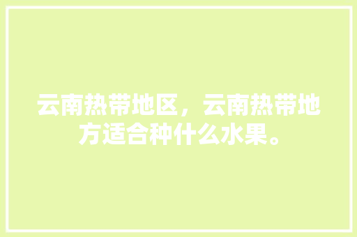 云南热带地区，云南热带地方适合种什么水果。 家禽养殖