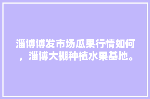 淄博博发市场瓜果行情如何，淄博大棚种植水果基地。 家禽养殖