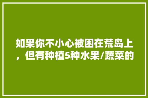 如果你不小心被困在荒岛上，但有种植5种水果/蔬菜的权利，这时候的你会如何选择呢，家里种植24种水果图片。 畜牧养殖