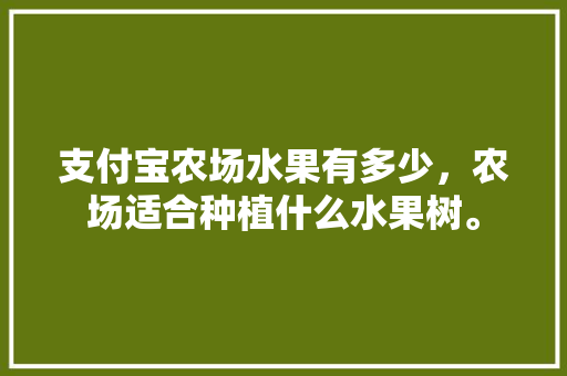 支付宝农场水果有多少，农场适合种植什么水果树。 畜牧养殖