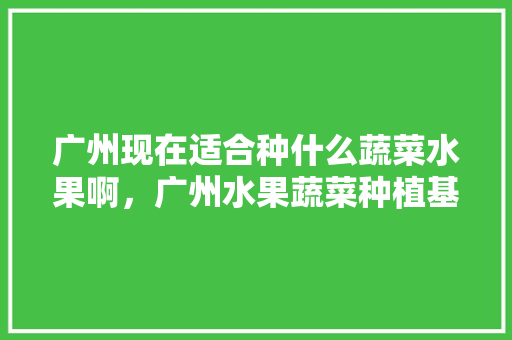 广州现在适合种什么蔬菜水果啊，广州水果蔬菜种植基地。 畜牧养殖