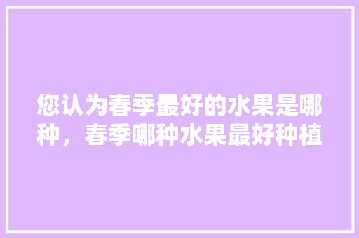 您认为春季最好的水果是哪种，春季哪种水果最好种植呢。 畜牧养殖