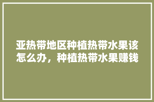 亚热带地区种植热带水果该怎么办，种植热带水果赚钱吗现在。 畜牧养殖