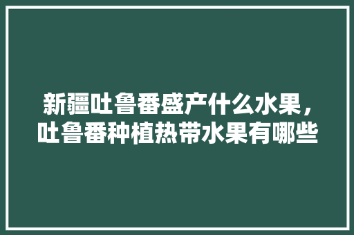 新疆吐鲁番盛产什么水果，吐鲁番种植热带水果有哪些。 新疆吐鲁番盛产什么水果，吐鲁番种植热带水果有哪些。 水果种植