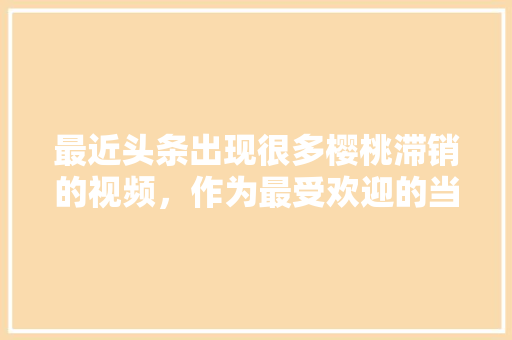 最近头条出现很多樱桃滞销的视频，作为最受欢迎的当季水果，是什么原因造成的，水果种植视频大全播放下载。 土壤施肥